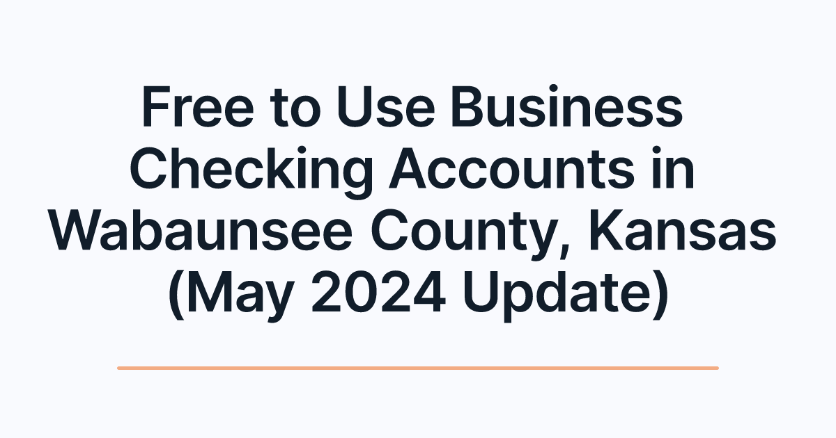Free to Use Business Checking Accounts in Wabaunsee County, Kansas (May 2024 Update)
